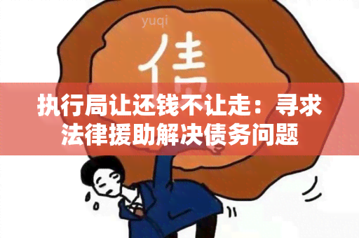 执行局让还钱不让走：寻求法律援助解决债务问题