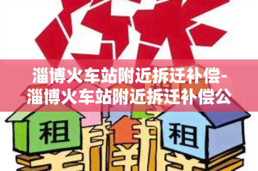 淄博火车站附近拆迁补偿-淄博火车站附近拆迁补偿公示