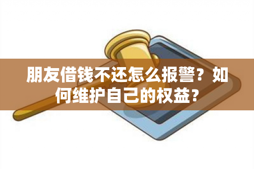 朋友借钱不还怎么报警？如何维护自己的权益？