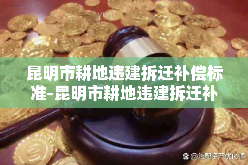 昆明市耕地违建拆迁补偿标准-昆明市耕地违建拆迁补偿标准文件