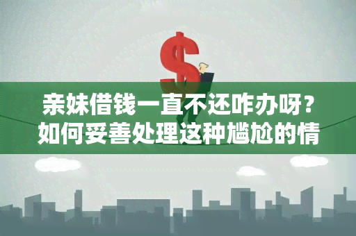 亲妹借钱一直不还咋办呀？如何妥善处理这种尴尬的情况？