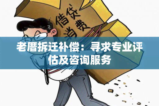 老厝拆迁补偿：寻求专业评估及咨询服务