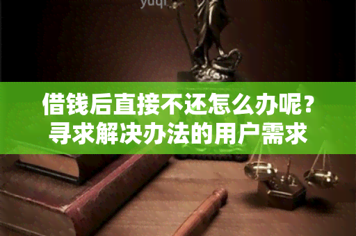 借钱后直接不还怎么办呢？寻求解决办法的用户需求