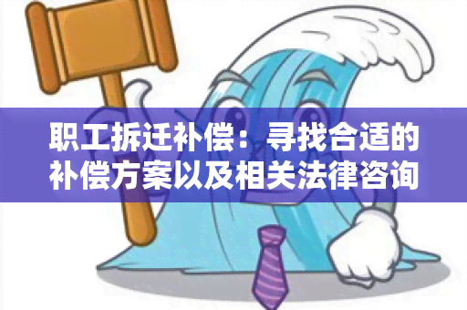 职工拆迁补偿：寻找合适的补偿方案以及相关法律咨询