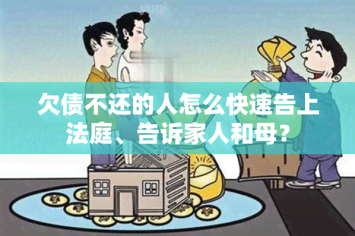 欠债不还的人怎么快速告上法庭、告诉家人和母？