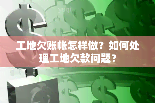 工地欠账帐怎样做？如何处理工地欠款问题？