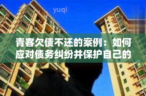 青客欠债不还的案例：如何应对债务纠纷并保护自己的权益