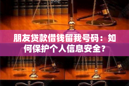 朋友贷款借钱留我号码：如何保护个人信息安全？