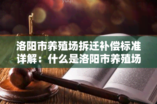 洛阳市养殖场拆迁补偿标准详解：什么是洛阳市养殖场拆迁补偿标准？