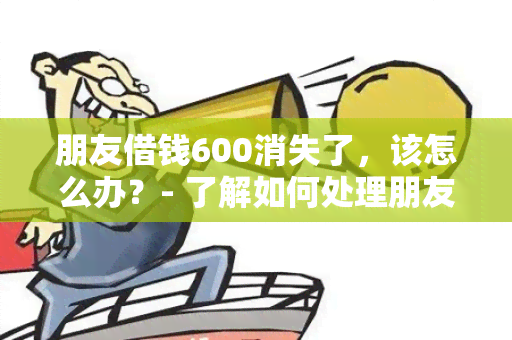 朋友借钱600消失了，该怎么办？- 了解如何处理朋友间借贷关系消失的情况