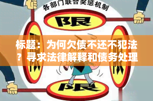 标题：为何欠债不还不犯法？寻求法律解释和债务处理建议