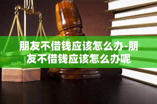 朋友不借钱应该怎么办-朋友不借钱应该怎么办呢