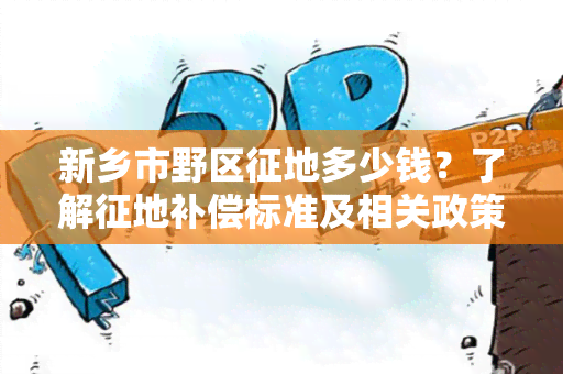 新乡市野区征地多少钱？了解征地补偿标准及相关政策！