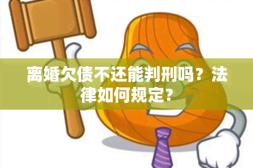 离婚欠债不还能判刑吗？法律如何规定？