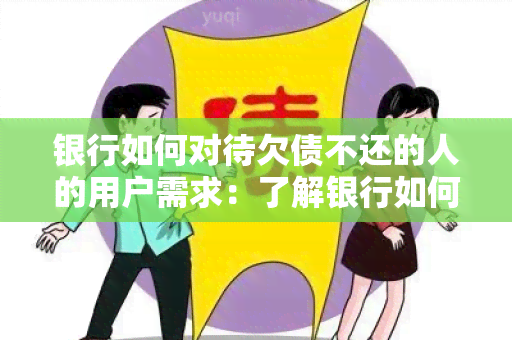 银行如何对待欠债不还的人的用户需求：了解银行如何处理欠债不还的个人或企业