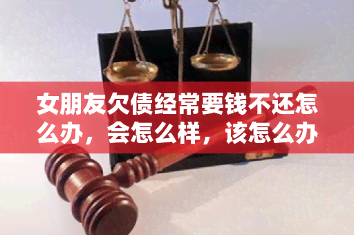 女朋友欠债经常要钱不还怎么办，会怎么样，该怎么办