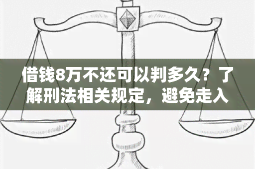 借钱8万不还可以判多久？了解刑法相关规定，避免走入法律风险！