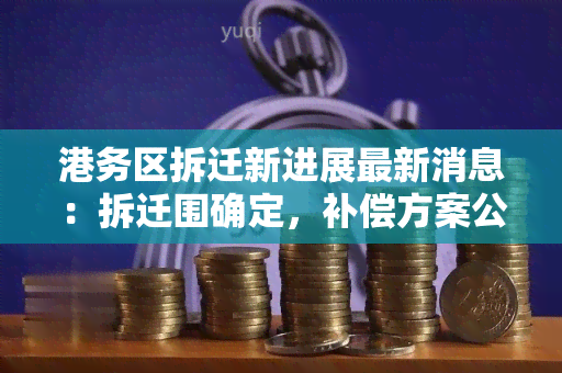 港务区拆迁新进展最新消息：拆迁围确定，补偿方案公布