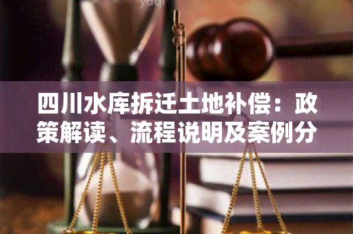 四川水库拆迁土地补偿：政策解读、流程说明及案例分析