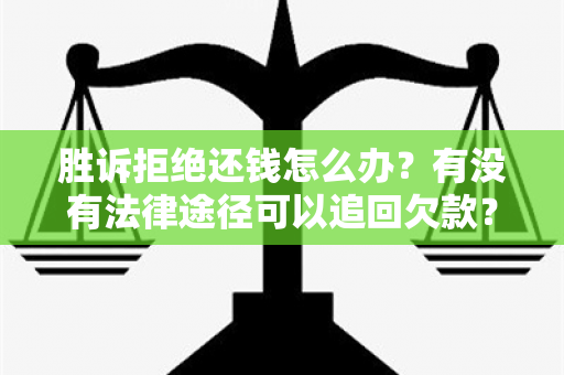 胜诉拒绝还钱怎么办？有没有法律途径可以追回欠款？