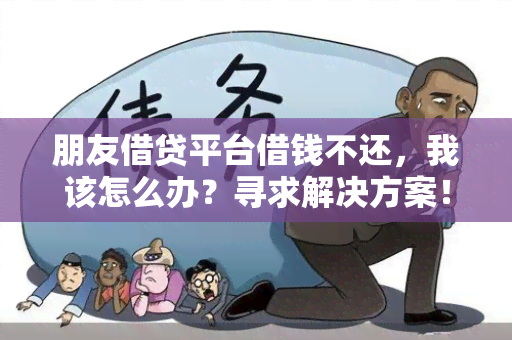 朋友借贷平台借钱不还，我该怎么办？寻求解决方案！