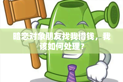 暗恋对象朋友找我借钱，我该如何处理？