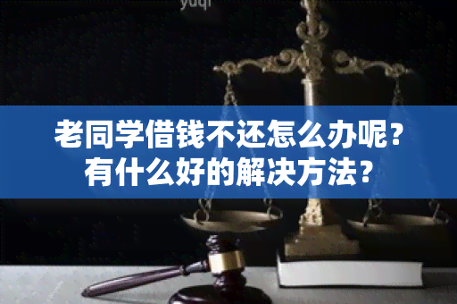 老同学借钱不还怎么办呢？有什么好的解决方法？