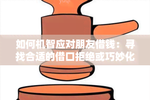 如何机智应对朋友借钱：寻找合适的借口拒绝或巧妙化解尴尬局面