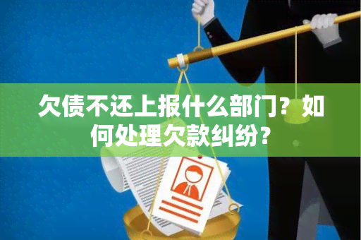 欠债不还上报什么部门？如何处理欠款纠纷？