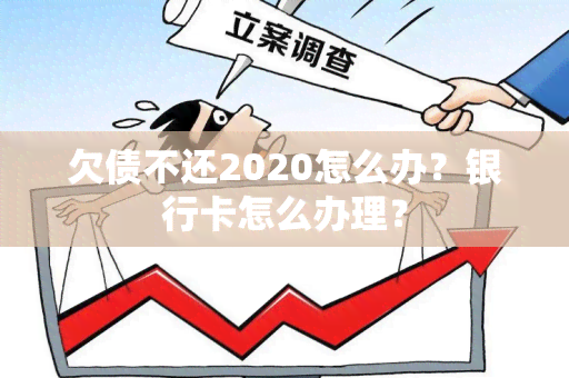 欠债不还2020怎么办？银行卡怎么办理？