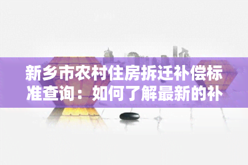 新乡市农村住房拆迁补偿标准查询：如何了解最新的补偿政策？