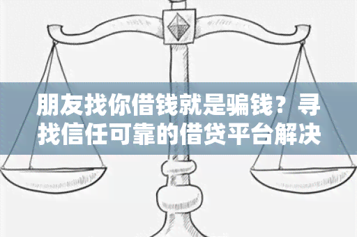 朋友找你借钱就是骗钱？寻找信任可靠的借贷平台解决您的资金需求