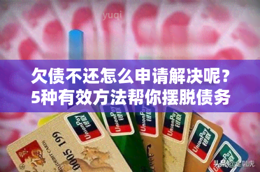 欠债不还怎么申请解决呢？5种有效方法帮你摆脱债务困扰！