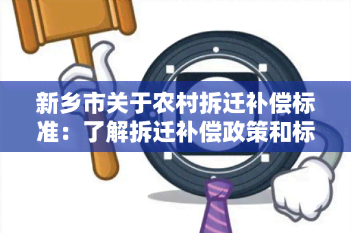 新乡市关于农村拆迁补偿标准：了解拆迁补偿政策和标准