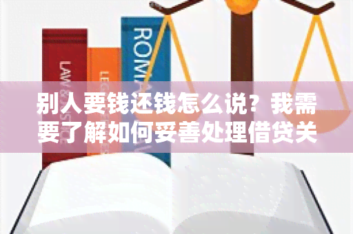 别人要钱还钱怎么说？我需要了解如何妥善处理借贷关系，确保及时归还借款。