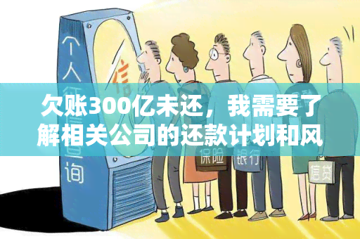 欠账300亿未还，我需要了解相关公司的还款计划和风险评估。