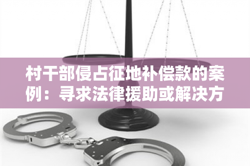 村干部侵占征地补偿款的案例：寻求法律援助或解决方案的用户需求