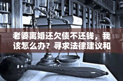 老婆离婚还欠债不还钱，我该怎么办？寻求法律建议和解决方案