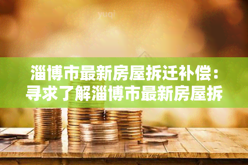 淄博市最新房屋拆迁补偿：寻求了解淄博市最新房屋拆迁补偿政策及相关规定