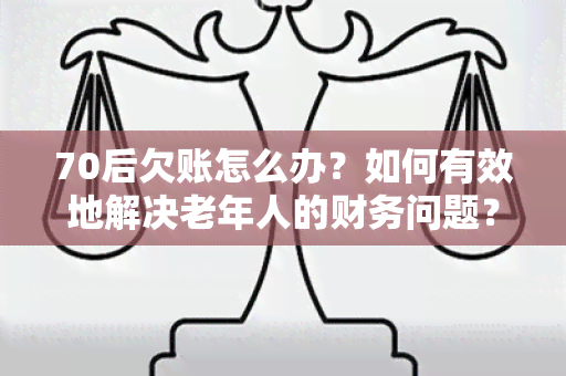 70后欠账怎么办？如何有效地解决老年人的财务问题？