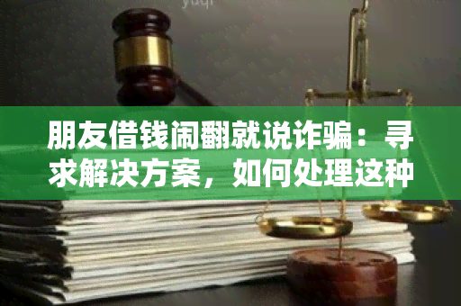 朋友借钱闹翻就说诈：寻求解决方案，如何处理这种尴尬的关系？