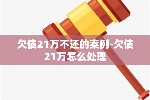 欠债21万不还的案例-欠债21万怎么处理