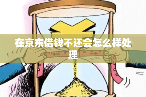 在京东借钱不还会怎么样处理