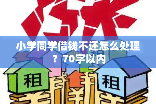 小学同学借钱不还怎么处理？70字以内