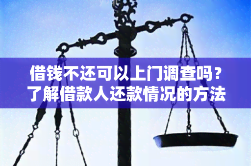 借钱不还可以上门调查吗？了解借款人还款情况的方法、法律规定及常见问题