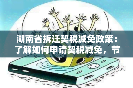 湖南省拆迁契税减免政策：了解如何申请契税减免，节省拆迁成本