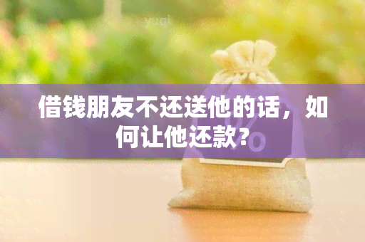 借钱朋友不还送他的话，如何让他还款？