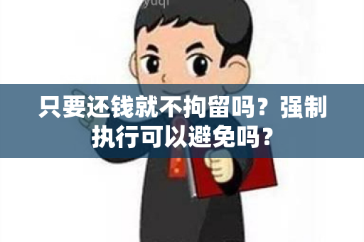 只要还钱就不拘留吗？强制执行可以避免吗？