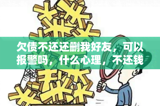 欠债不还还删我好友，可以报警吗，什么心理，不还钱还删好友