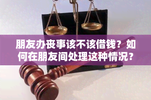 朋友办丧事该不该借钱？如何在朋友间处理这种情况？